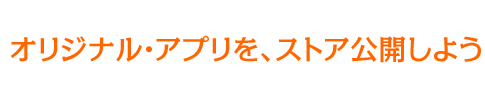 オリジナル・アプリを、ストア公開しよう