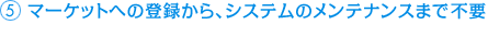 マーケットへの登録から、システムのメンテナンスまで不要